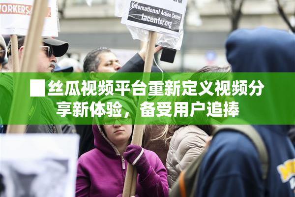 ▉丝瓜视频平台重新定义视频分享新体验，备受用户追捧