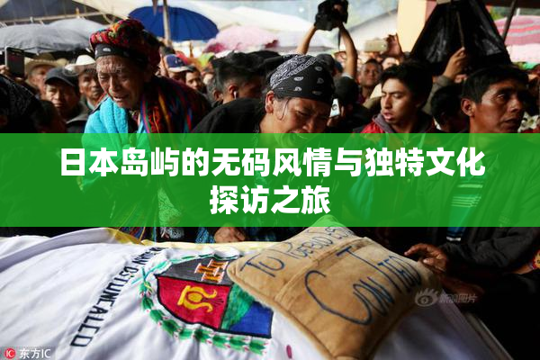 日本岛屿的无码风情与独特文化探访之旅
