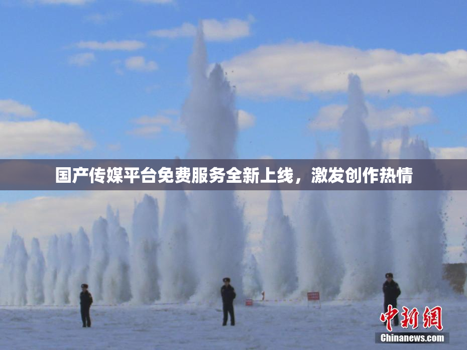 国产传媒平台免费服务全新上线，激发创作热情