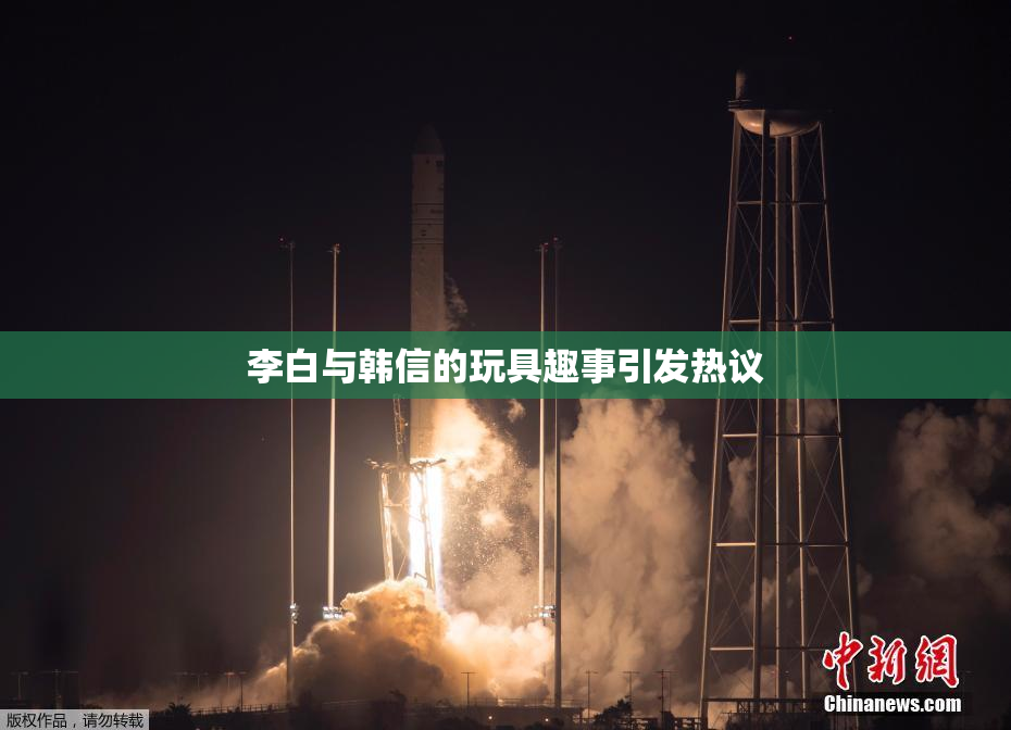 李白与韩信的玩具趣事引发热议