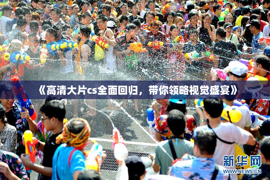 《高清大片cs全面回归，带你领略视觉盛宴》