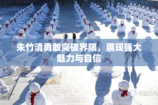 朱竹清勇敢突破界限，展现强大魅力与自信
