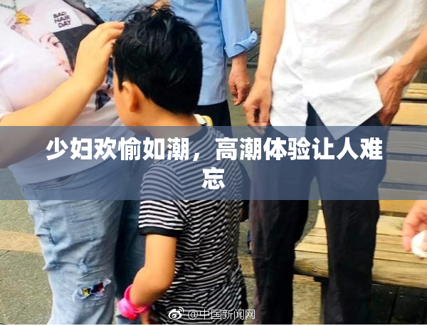 少妇欢愉如潮，高潮体验让人难忘