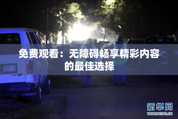免费观看：无障碍畅享精彩内容的最佳选择