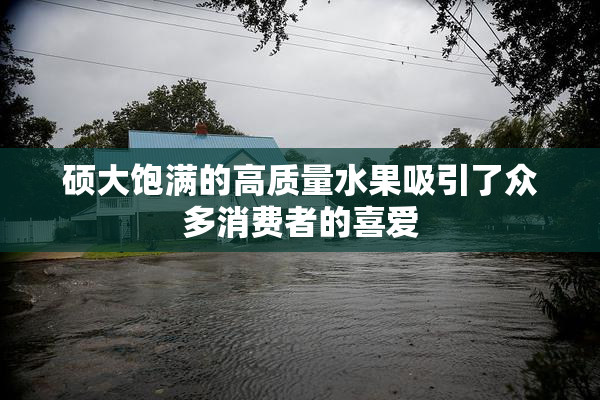 硕大饱满的高质量水果吸引了众多消费者的喜爱