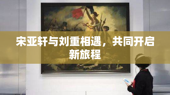 宋亚轩与刘重相遇，共同开启新旅程