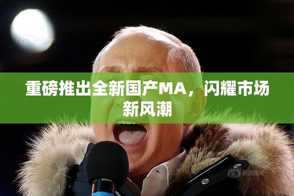 重磅推出全新国产MA，闪耀市场新风潮