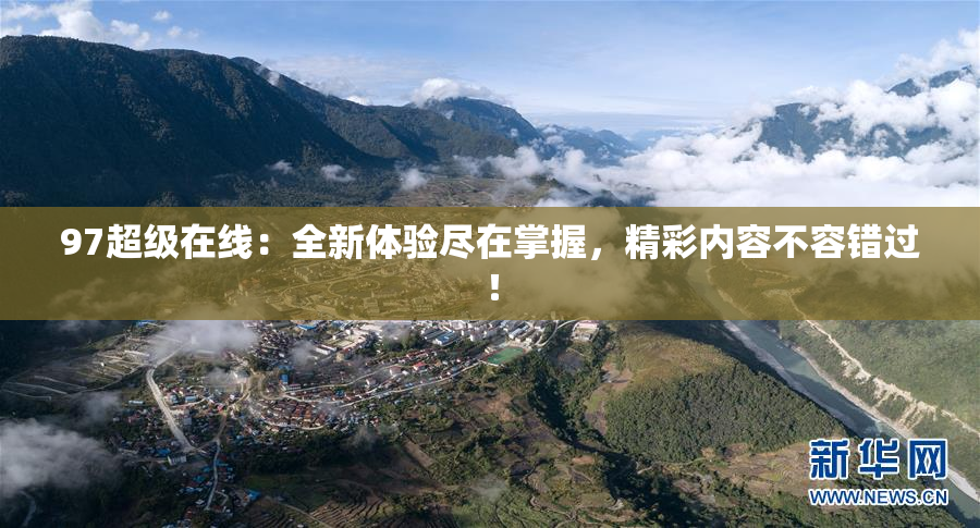 97超级在线：全新体验尽在掌握，精彩内容不容错过！