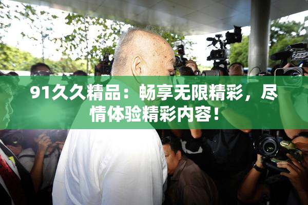 91久久精品：畅享无限精彩，尽情体验精彩内容！