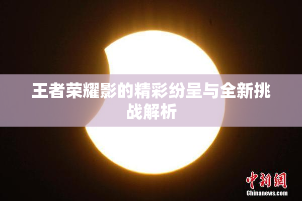 王者荣耀影的精彩纷呈与全新挑战解析