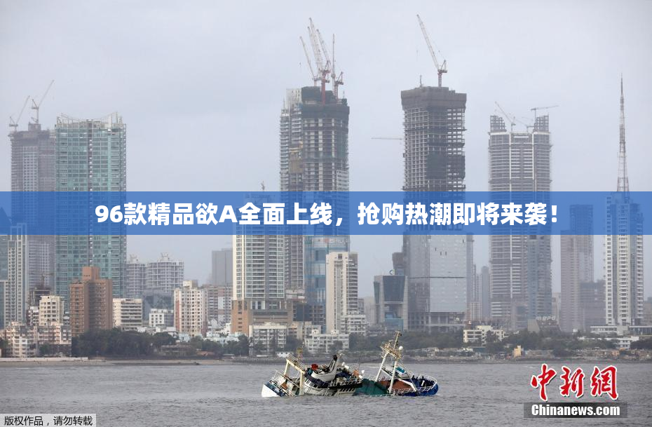 96款精品欲A全面上线，抢购热潮即将来袭！