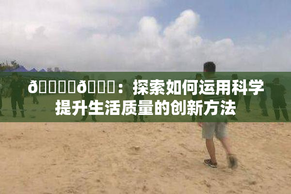 🔞‌🍌：探索如何运用科学提升生活质量的创新方法