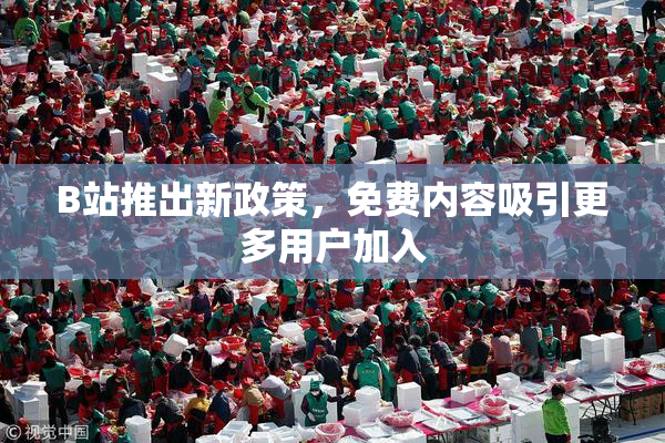 B站推出新政策，免费内容吸引更多用户加入