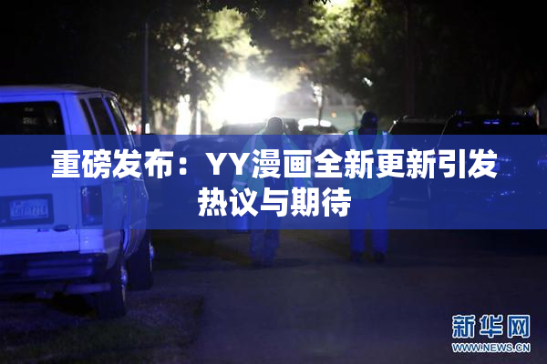 重磅发布：YY漫画全新更新引发热议与期待