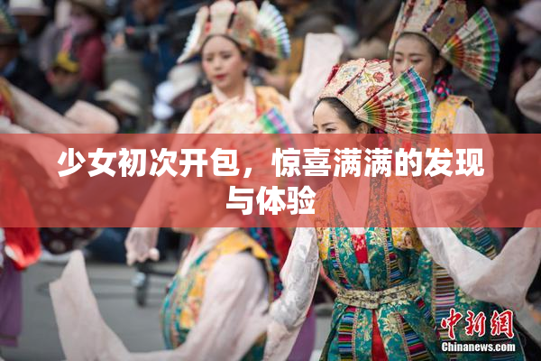 少女初次开包，惊喜满满的发现与体验