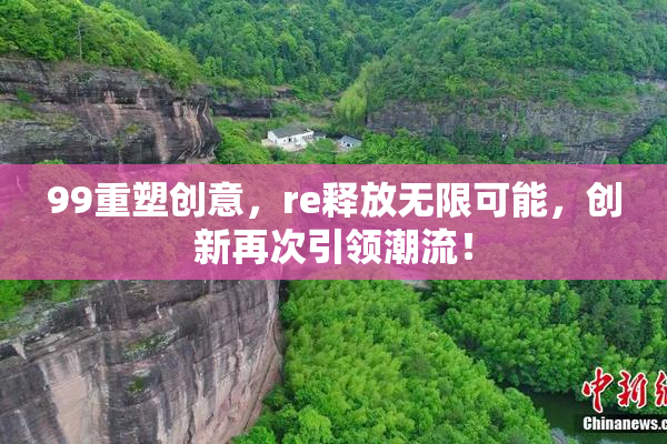 99重塑创意，re释放无限可能，创新再次引领潮流！