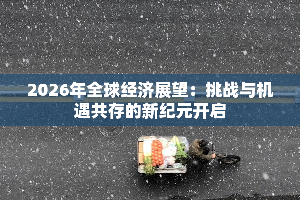 2026年全球经济展望：挑战与机遇共存的新纪元开启