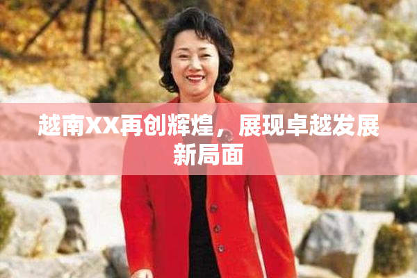 越南XX再创辉煌，展现卓越发展新局面