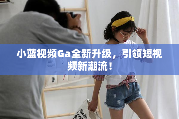 小蓝视频Ga全新升级，引领短视频新潮流！
