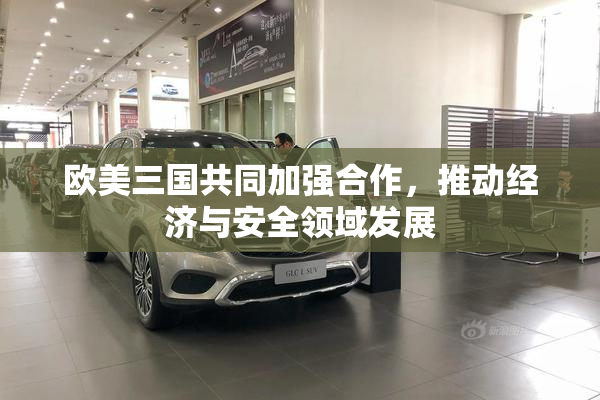 欧美三国共同加强合作，推动经济与安全领域发展