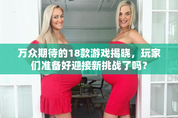 万众期待的18款游戏揭晓，玩家们准备好迎接新挑战了吗？