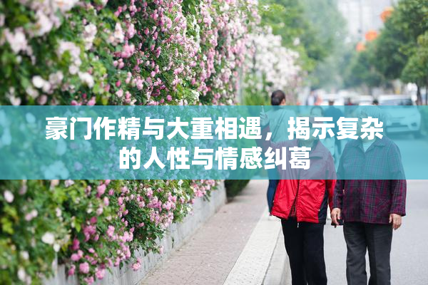 豪门作精与大重相遇，揭示复杂的人性与情感纠葛