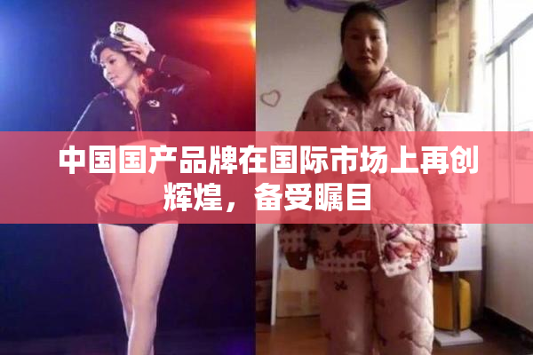 中国国产品牌在国际市场上再创辉煌，备受瞩目