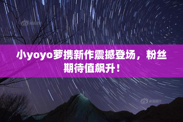 小yoyo萝携新作震撼登场，粉丝期待值飙升！