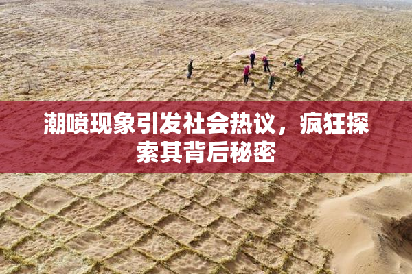 潮喷现象引发社会热议，疯狂探索其背后秘密