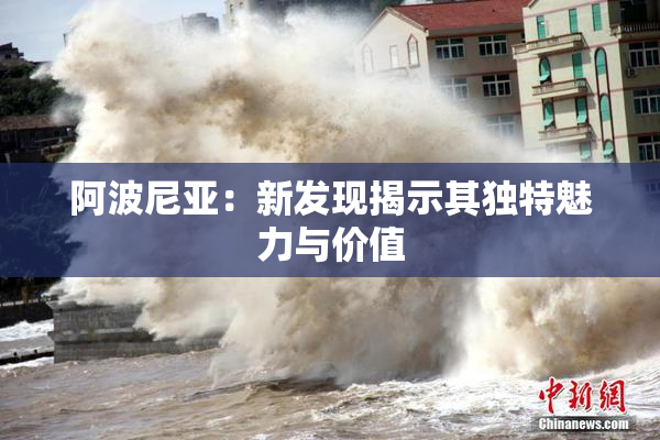 阿波尼亚：新发现揭示其独特魅力与价值