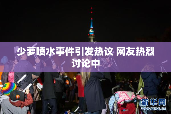 少萝喷水事件引发热议 网友热烈讨论中