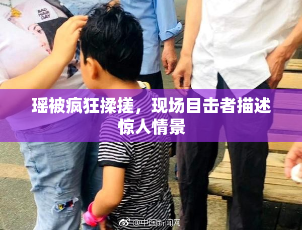 瑶被疯狂揉搓，现场目击者描述惊人情景