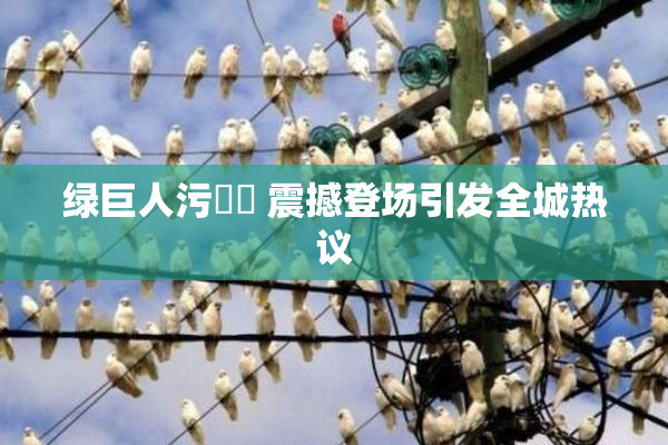 绿巨人污❌‌ 震撼登场引发全城热议