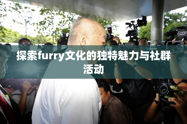 探索furry文化的独特魅力与社群活动