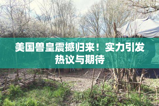 美国兽皇震撼归来！实力引发热议与期待