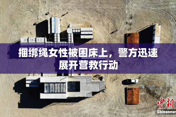 捆绑绳女性被困床上，警方迅速展开营救行动