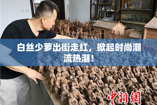 白丝少萝出街走红，掀起时尚潮流热潮！