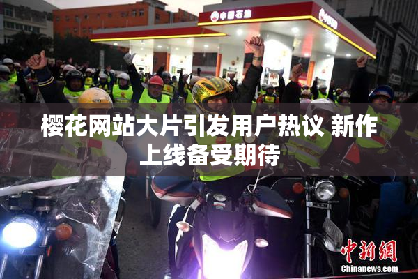 樱花网站大片引发用户热议 新作上线备受期待