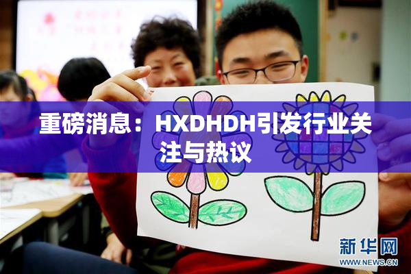重磅消息：HXDHDH引发行业关注与热议