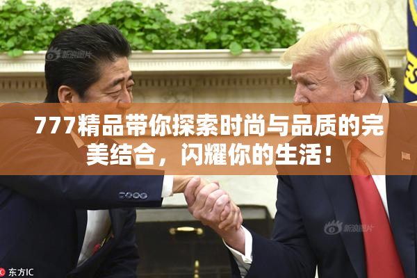 777精品带你探索时尚与品质的完美结合，闪耀你的生活！