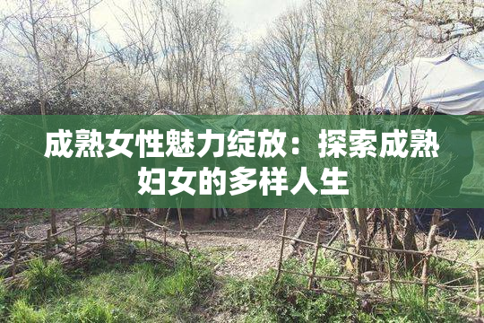成熟女性魅力绽放：探索成熟妇女的多样人生