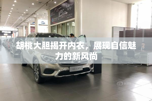 胡桃大胆揭开内衣，展现自信魅力的新风尚