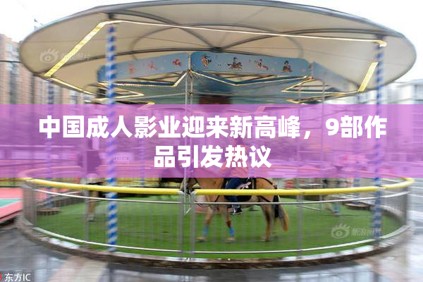 中国成人影业迎来新高峰，9部作品引发热议