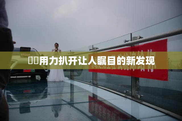 妺妺用力扒开让人瞩目的新发现