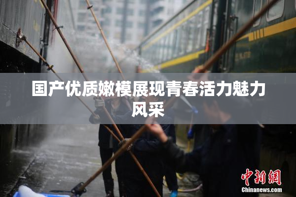 国产优质嫩模展现青春活力魅力风采