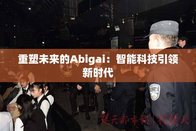 重塑未来的Abigai：智能科技引领新时代