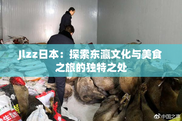 Jlzz日本：探索东瀛文化与美食之旅的独特之处