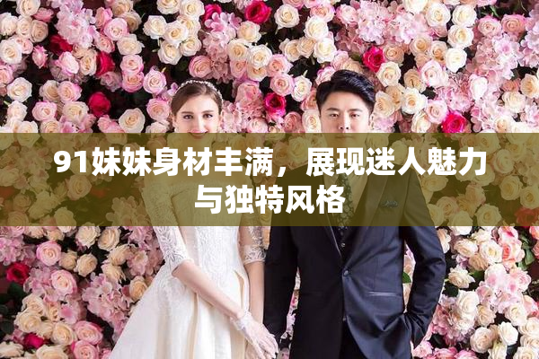 91妹妹身材丰满，展现迷人魅力与独特风格