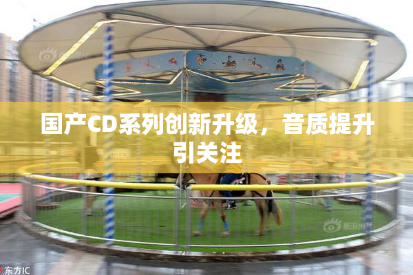国产CD系列创新升级，音质提升引关注