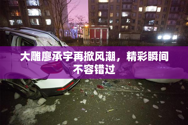 大雕廖承宇再掀风潮，精彩瞬间不容错过